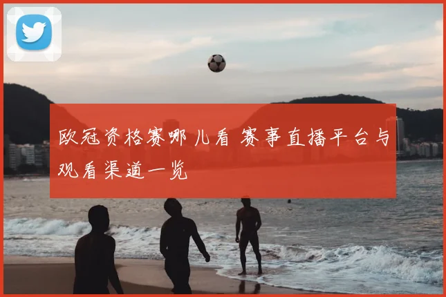 欧冠资格赛哪儿看 赛事直播平台与观看渠道一览
